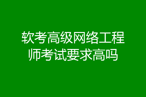软考高级网络工程师考试要求高吗