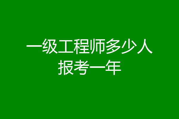 一级工程师多少人报考一年