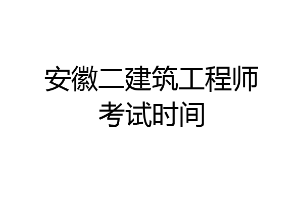 安徽二建筑工程师考试时间
