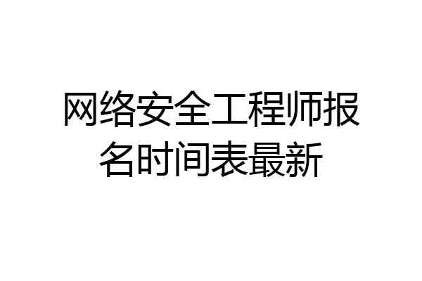 网络安全工程师报名时间表最新
