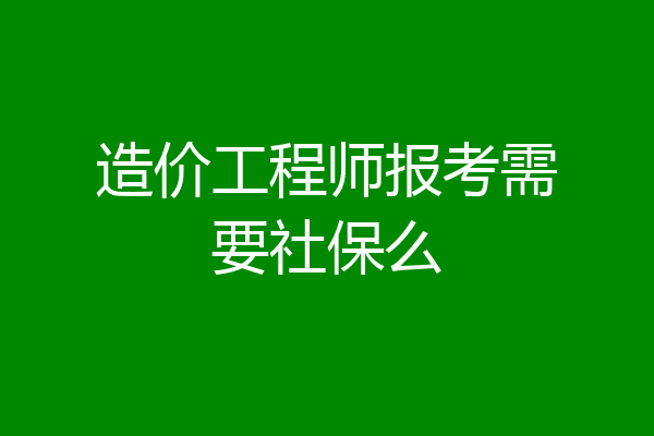造价工程师报考需要社保么
