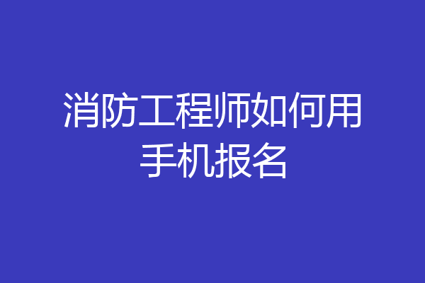 消防工程师如何用手机报名
