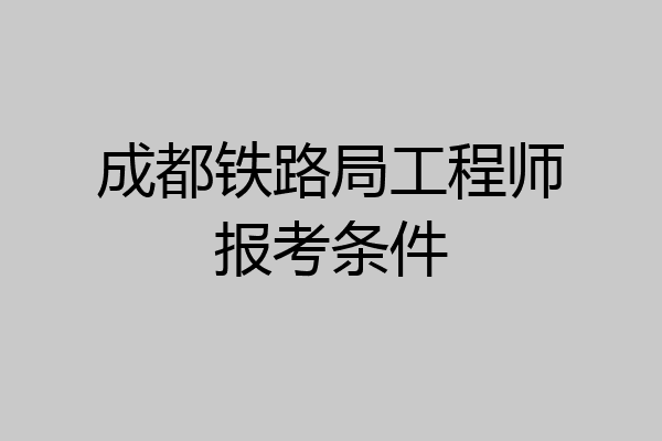 成都铁路局工程师报考条件