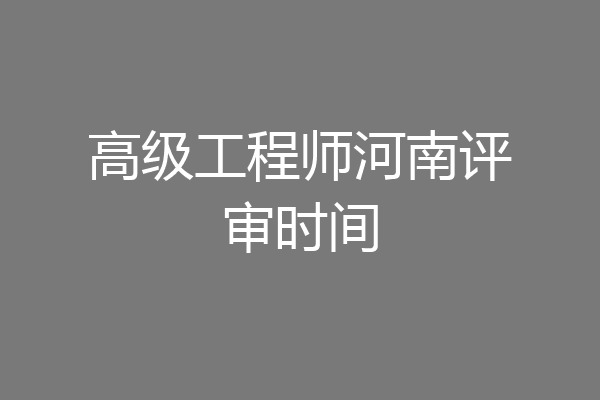 高级工程师河南评审时间