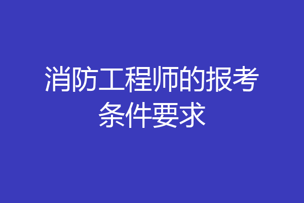 消防工程师的报考条件要求