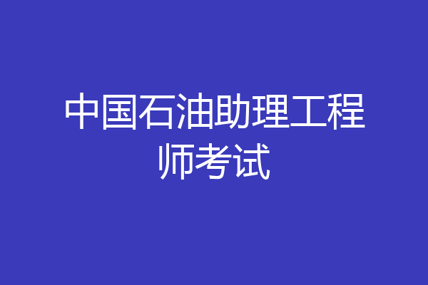 中国石油助理工程师考试