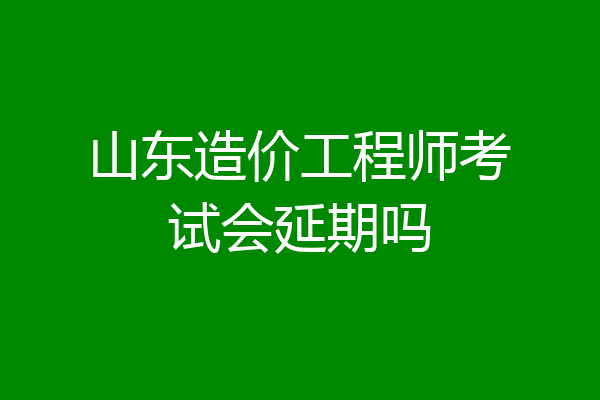 山东造价工程师考试会延期吗