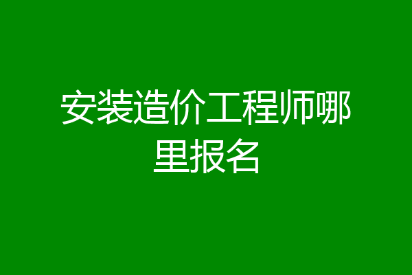 安装造价工程师哪里报名