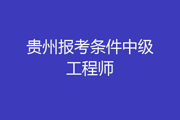 贵州报考条件中级工程师