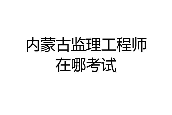 内蒙古监理工程师在哪考试
