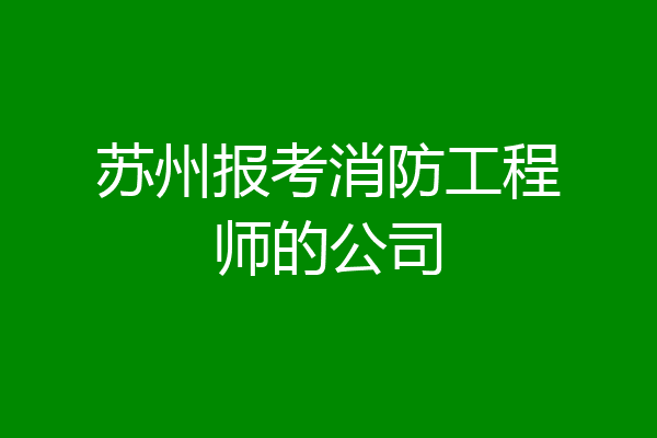 苏州报考消防工程师的公司