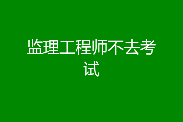 监理工程师不去考试