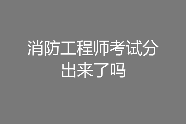 消防工程师考试分出来了吗
