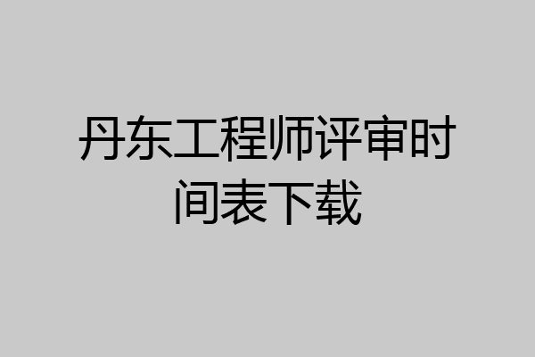 丹东工程师评审时间表下载