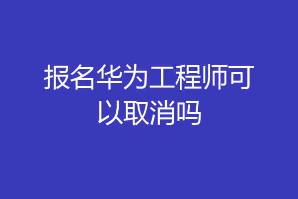 报名华为工程师可以取消吗