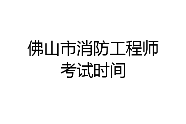 佛山市消防工程师考试时间