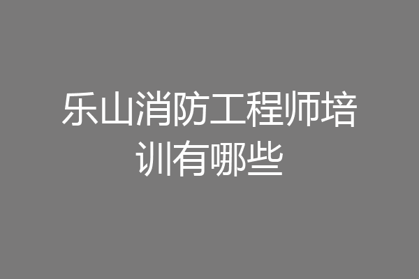 乐山消防工程师培训有哪些