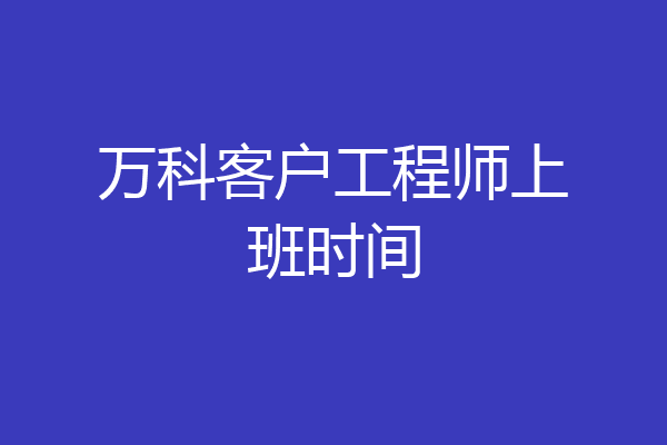 万科客户工程师上班时间