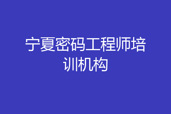 宁夏密码工程师培训机构