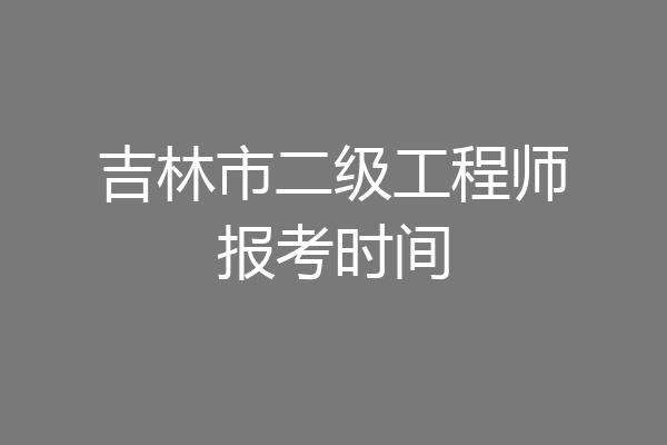 吉林市二级工程师报考时间
