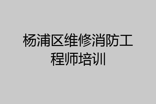 杨浦区维修消防工程师培训