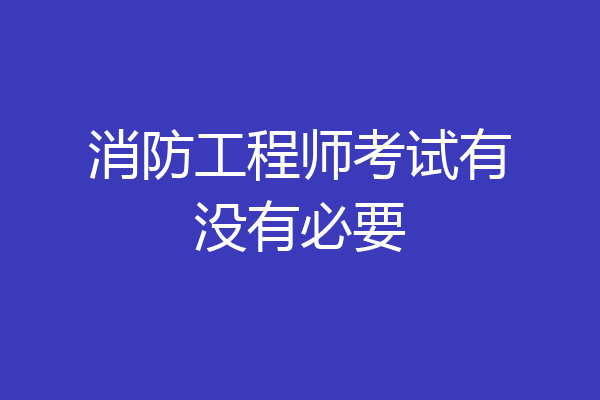 消防工程师考试有没有必要