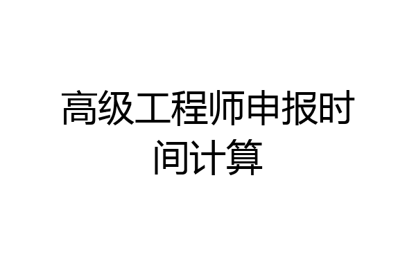 高级工程师申报时间计算