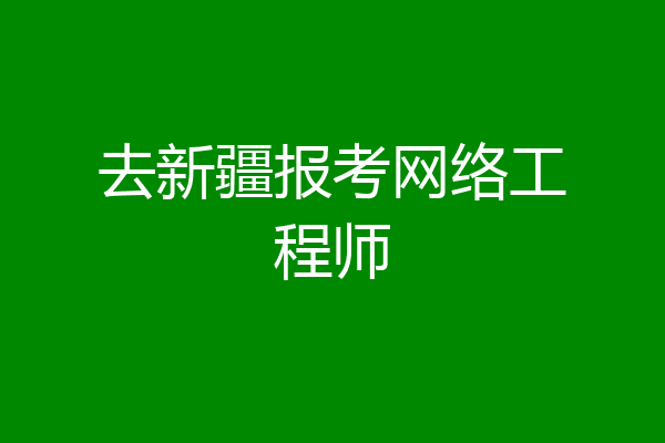 去新疆报考网络工程师