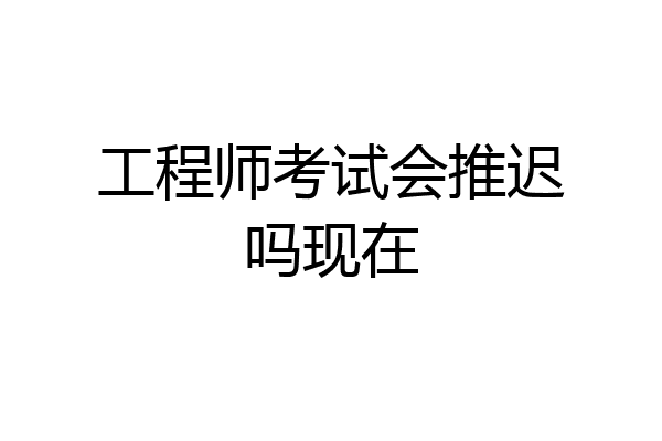 工程师考试会推迟吗现在