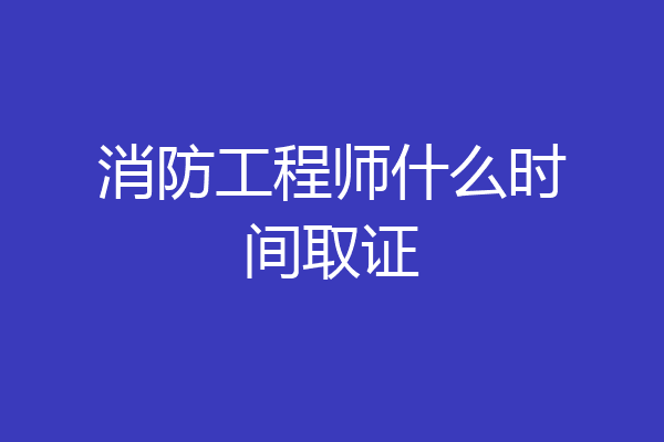 消防工程师什么时间取证