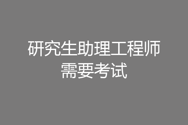研究生助理工程师需要考试