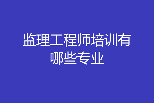 监理工程师培训有哪些专业