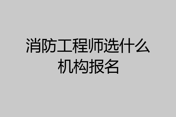 消防工程师选什么机构报名