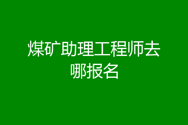 煤矿助理工程师去哪报名
