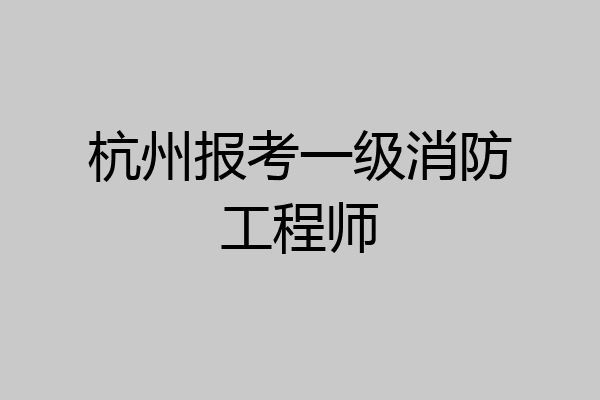 杭州报考一级消防工程师