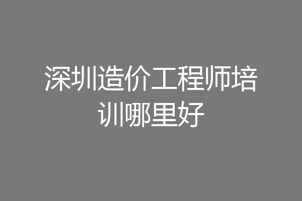 深圳造价工程师培训哪里好