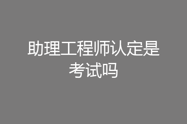 助理工程师认定是考试吗