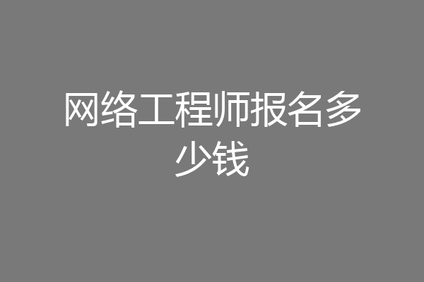 网络工程师报名多少钱
