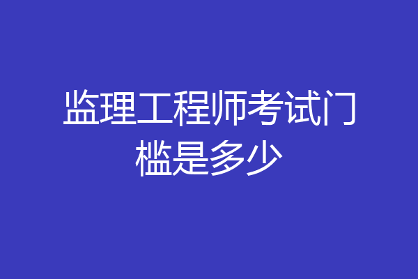 监理工程师考试门槛是多少