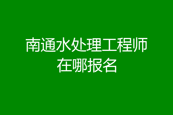 南通水处理工程师在哪报名