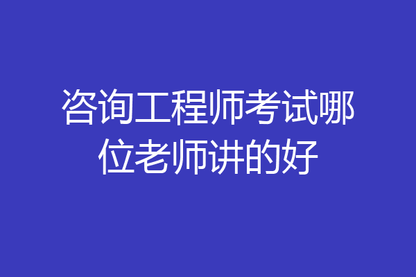 咨询工程师考试哪位老师讲的好