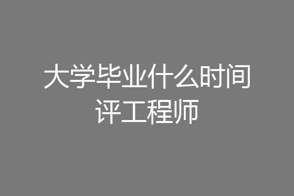 大学毕业什么时间评工程师