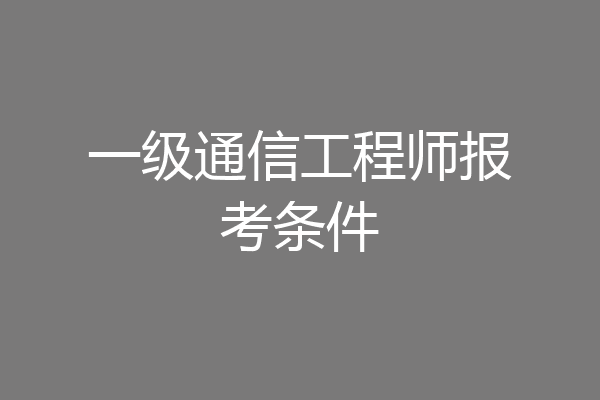 一级通信工程师报考条件