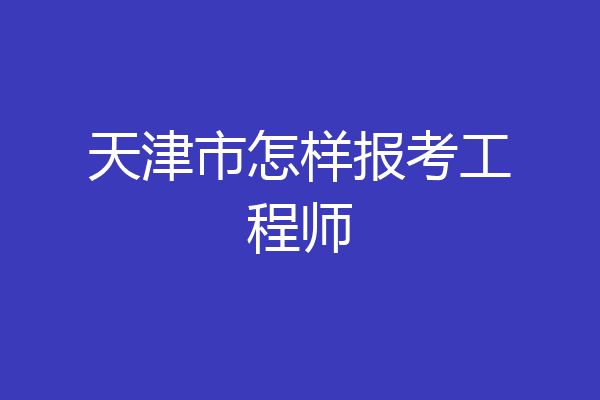 天津市怎样报考工程师
