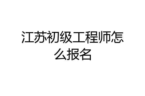 江苏初级工程师怎么报名
