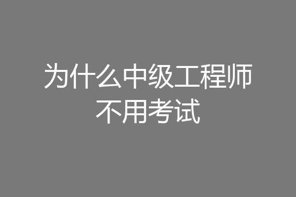 为什么中级工程师不用考试