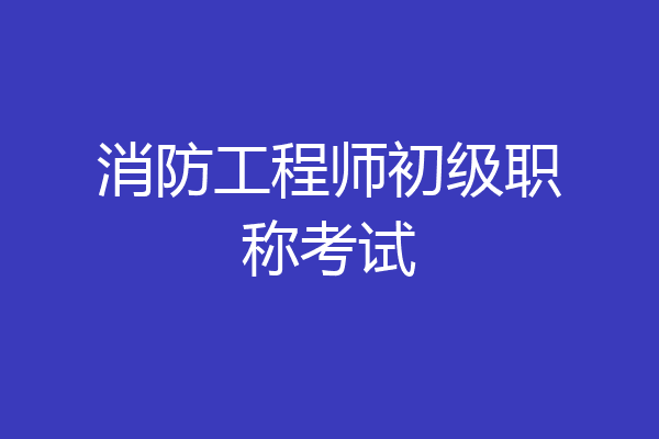 消防工程师初级职称考试