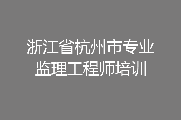 浙江省杭州市专业监理工程师培训