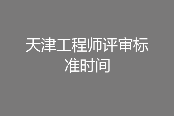 天津工程师评审标准时间