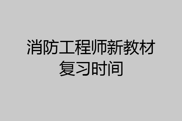 消防工程师新教材复习时间